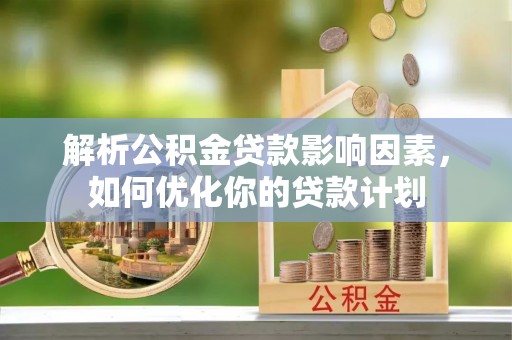 顺德解析公积金贷款影响因素，如何优化你的贷款计划