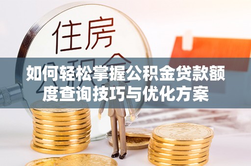 顺德如何轻松掌握公积金贷款额度查询技巧与优化方案