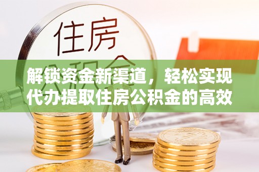 顺德解锁资金新渠道，轻松实现代办提取住房公积金的高效攻略