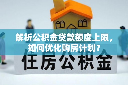顺德解析公积金贷款额度上限，如何优化购房计划？
