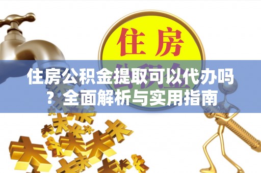 顺德住房公积金提取可以代办吗？全面解析与实用指南