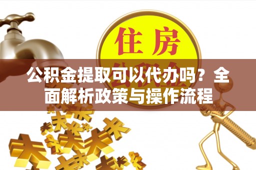 顺德公积金提取可以代办吗？全面解析政策与操作流程