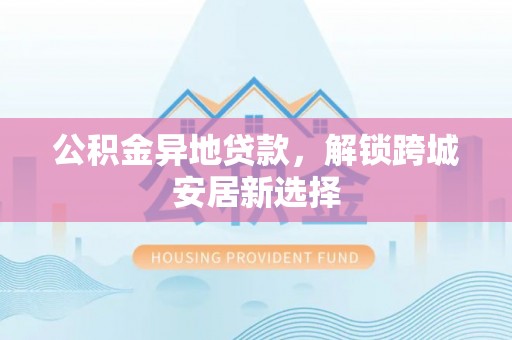 顺德公积金异地贷款，解锁跨城安居新选择
