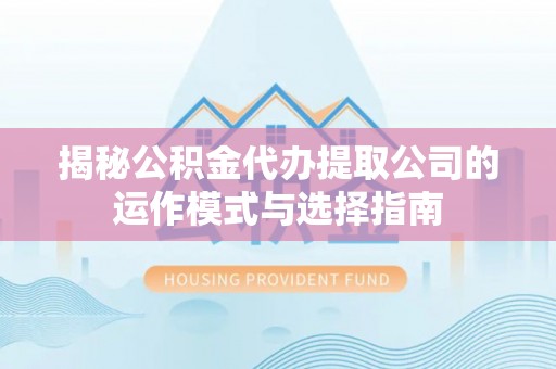 顺德揭秘公积金代办提取公司的运作模式与选择指南