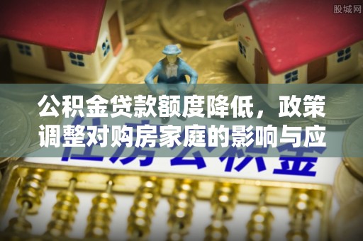 顺德公积金贷款额度降低，政策调整对购房家庭的影响与应对策略