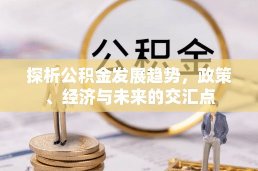 顺德探析公积金发展趋势，政策、经济与未来的交汇点