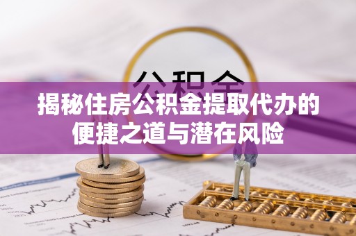 顺德揭秘住房公积金提取代办的便捷之道与潜在风险