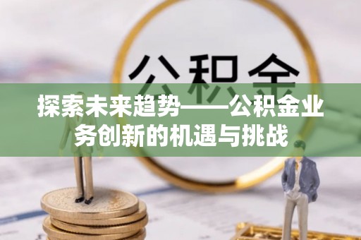 顺德探索未来趋势——公积金业务创新的机遇与挑战