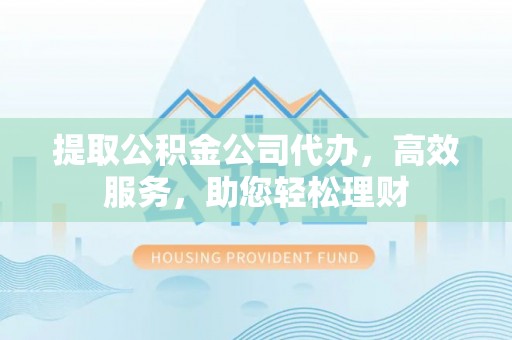 顺德提取公积金公司代办，高效服务，助您轻松理财
