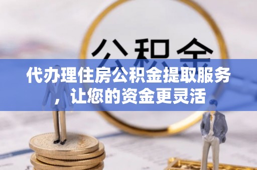 顺德代办理住房公积金提取服务，让您的资金更灵活