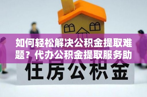 顺德如何轻松解决公积金提取难题？代办公积金提取服务助您一臂之力