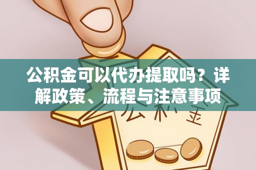 顺德公积金可以代办提取吗？详解政策、流程与注意事项