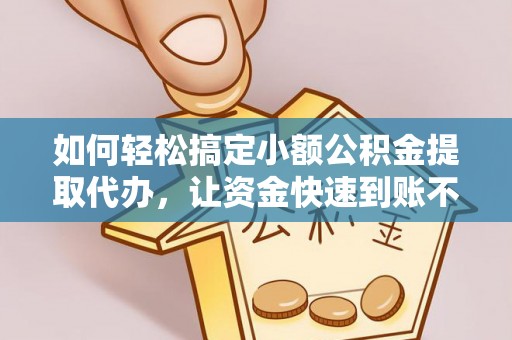 顺德如何轻松搞定小额公积金提取代办，让资金快速到账不是梦