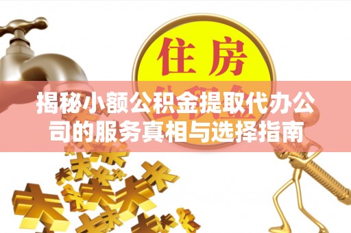 顺德揭秘小额公积金提取代办公司的服务真相与选择指南