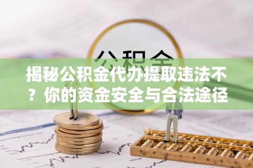 顺德揭秘公积金代办提取违法不？你的资金安全与合法途径解析