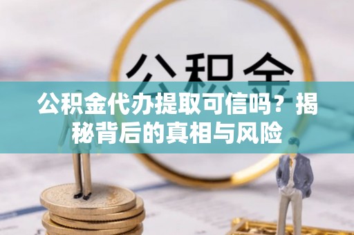 顺德公积金代办提取可信吗？揭秘背后的真相与风险