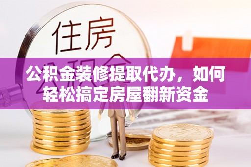 顺德公积金装修提取代办，如何轻松搞定房屋翻新资金