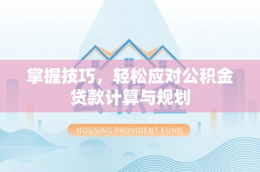 顺德掌握技巧，轻松应对公积金贷款计算与规划
