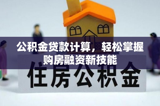 顺德公积金贷款计算，轻松掌握购房融资新技能
