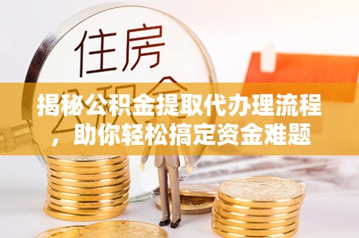 顺德揭秘公积金提取代办理流程，助你轻松搞定资金难题