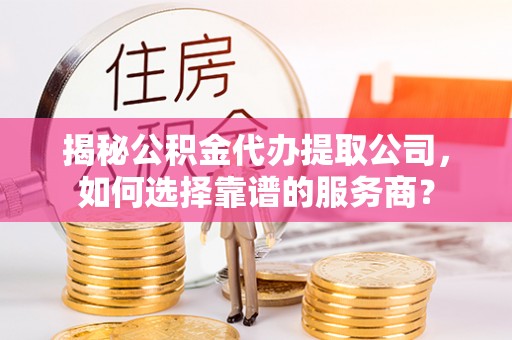 顺德揭秘公积金代办提取公司，如何选择靠谱的服务商？