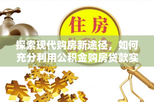 顺德探索现代购房新途径，如何充分利用公积金购房贷款实现置业梦想