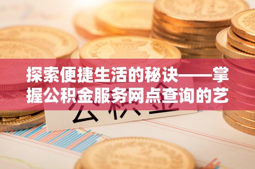 顺德探索便捷生活的秘诀——掌握公积金服务网点查询的艺术