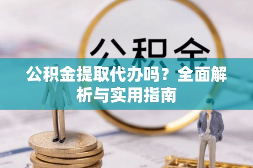 顺德公积金提取代办吗？全面解析与实用指南