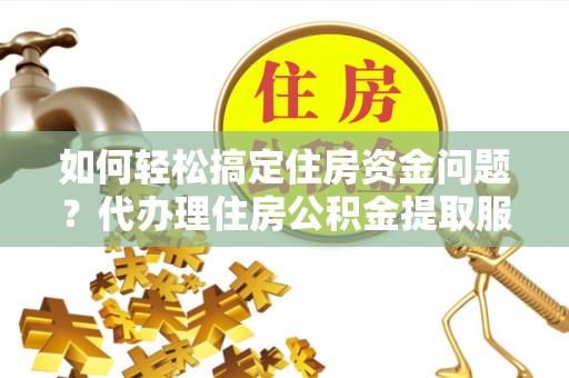 顺德如何轻松搞定住房资金问题？代办理住房公积金提取服务全解析