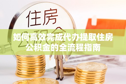 顺德如何高效完成代办提取住房公积金的全流程指南