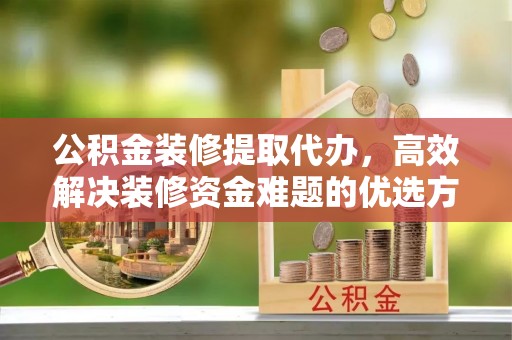 顺德公积金装修提取代办，高效解决装修资金难题的优选方案