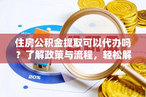 顺德住房公积金提取可以代办吗？了解政策与流程，轻松解决疑惑
