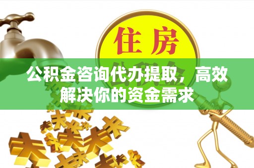 顺德公积金咨询代办提取，高效解决你的资金需求