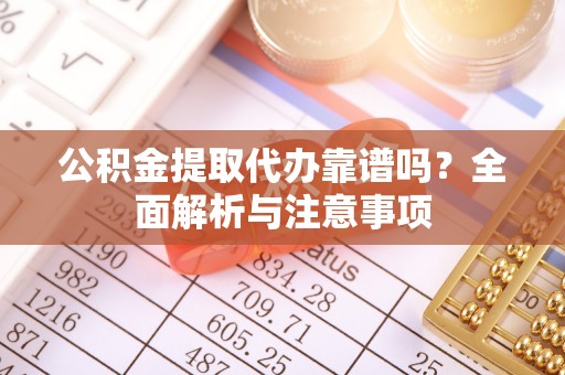 顺德公积金提取代办靠谱吗？全面解析与注意事项