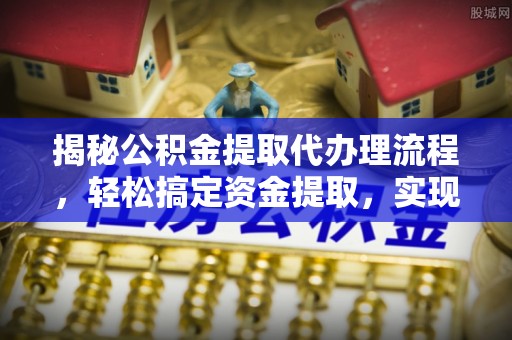 顺德揭秘公积金提取代办理流程，轻松搞定资金提取，实现财务自由