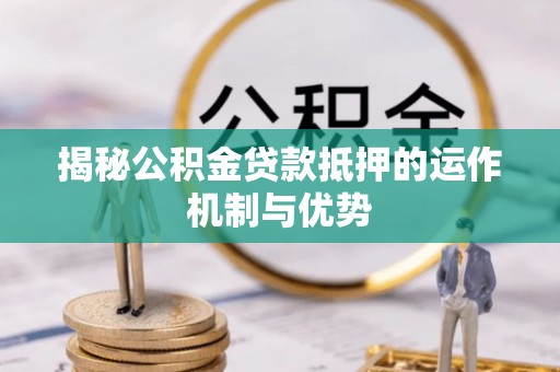 顺德揭秘公积金贷款抵押的运作机制与优势