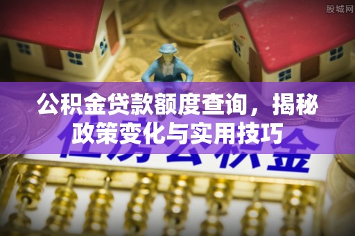 顺德公积金贷款额度查询，揭秘政策变化与实用技巧