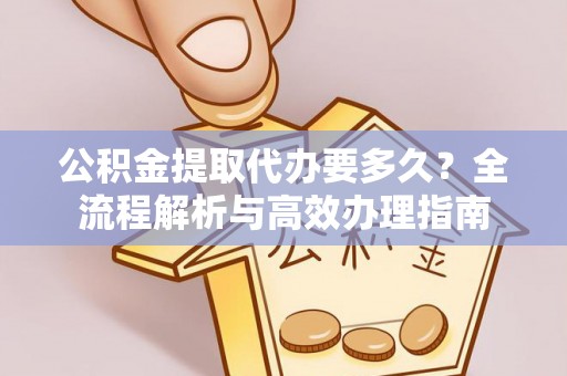 顺德公积金提取代办要多久？全流程解析与高效办理指南