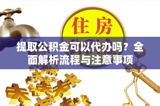 顺德提取公积金可以代办吗？全面解析流程与注意事项