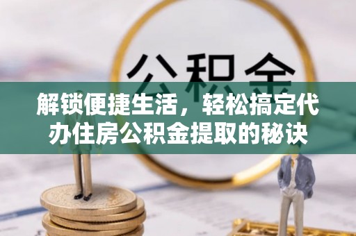 顺德解锁便捷生活，轻松搞定代办住房公积金提取的秘诀