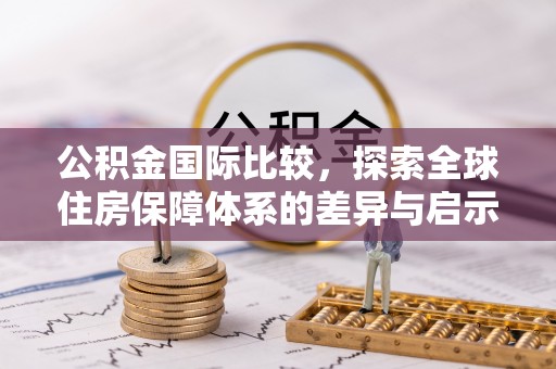 顺德公积金国际比较，探索全球住房保障体系的差异与启示