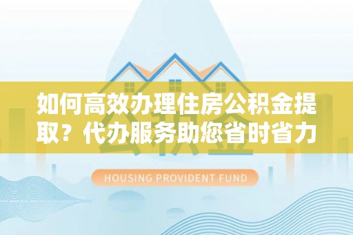 顺德如何高效办理住房公积金提取？代办服务助您省时省力