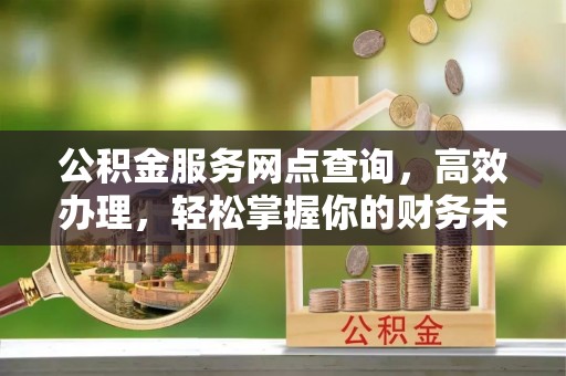 顺德公积金服务网点查询，高效办理，轻松掌握你的财务未来
