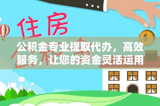 顺德公积金专业提取代办，高效服务，让您的资金灵活运用