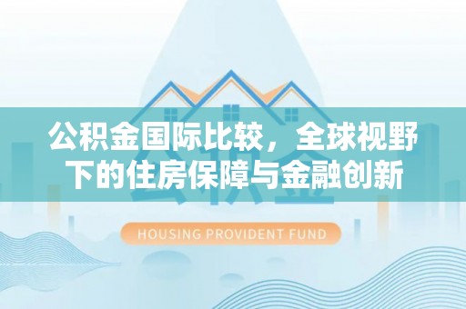 顺德公积金国际比较，全球视野下的住房保障与金融创新