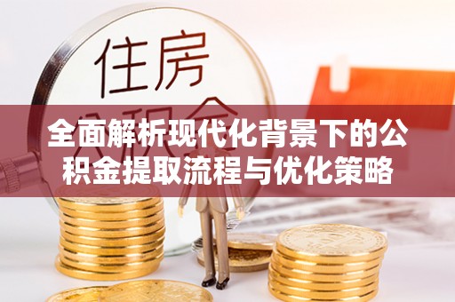 顺德全面解析现代化背景下的公积金提取流程与优化策略