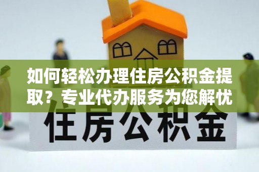 顺德如何轻松办理住房公积金提取？专业代办服务为您解忧