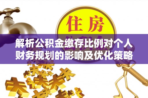 顺德解析公积金缴存比例对个人财务规划的影响及优化策略