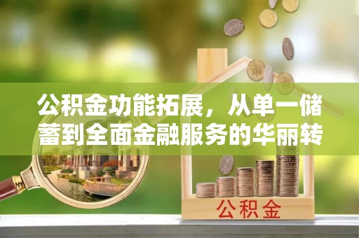 顺德公积金功能拓展，从单一储蓄到全面金融服务的华丽转身