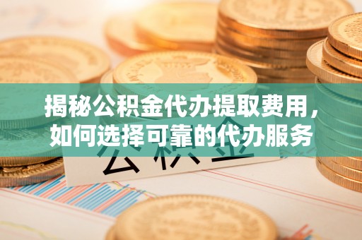 顺德揭秘公积金代办提取费用，如何选择可靠的代办服务